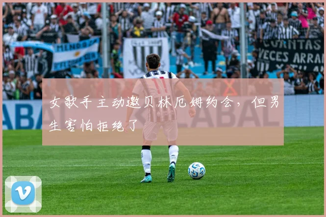 女歌手主动邀贝林厄姆约会，但男生害怕拒绝了