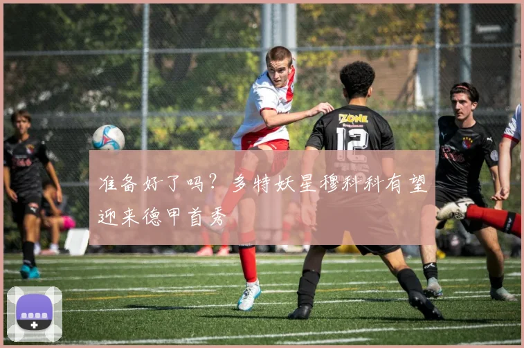 准备好了吗？多特妖星穆科科有望迎来德甲首秀