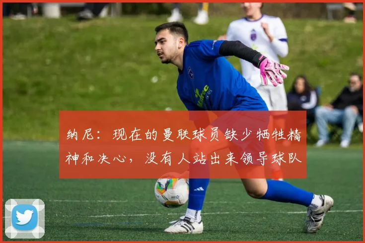 纳尼：现在的曼联球员缺少牺牲精神和决心，没有人站出来领导球队