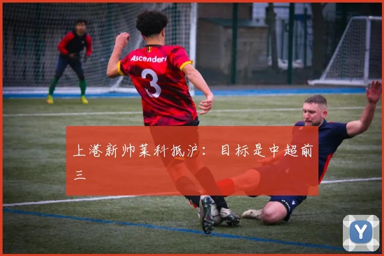 上港新帅莱科抵沪：目标是中超前三