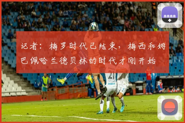 记者：梅罗时代已结束，梅西和姆巴佩哈兰德贝林的时代才刚开始