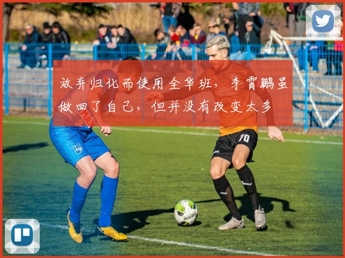 放弃归化而使用全华班，李霄鹏虽做回了自己，但并没有改变太多