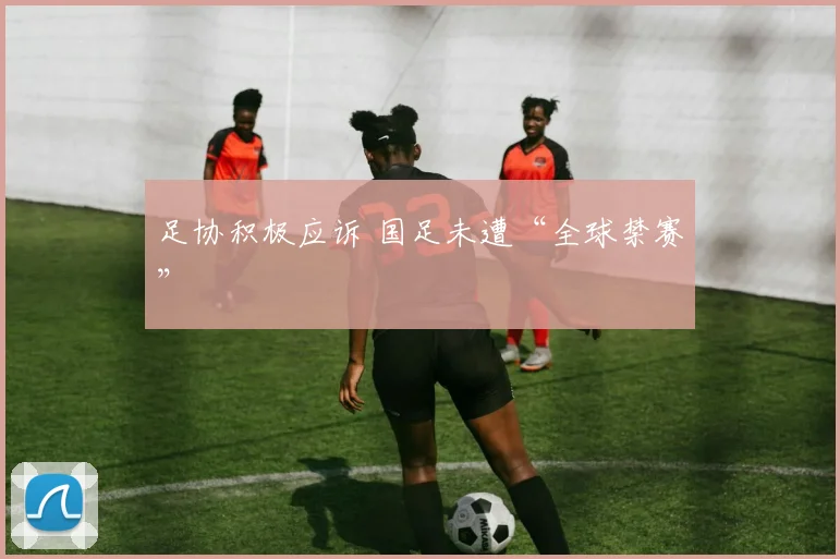 足协积极应诉 国足未遭“全球禁赛”