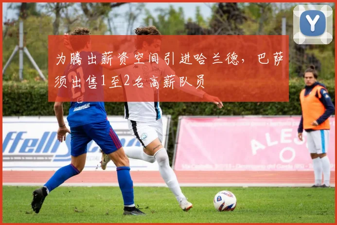 为腾出薪资空间引进哈兰德，巴萨须出售1至2名高薪队员