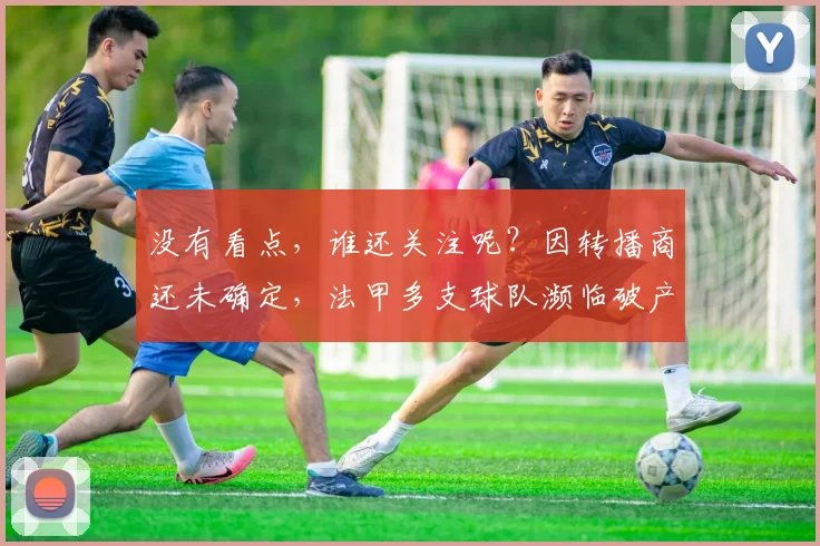 没有看点，谁还关注呢？因转播商还未确定，法甲多支球队濒临破产