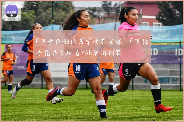 C罗禁区倒地马宁吹罚点球，C罗摇手指马宁观看VAR取消判罚