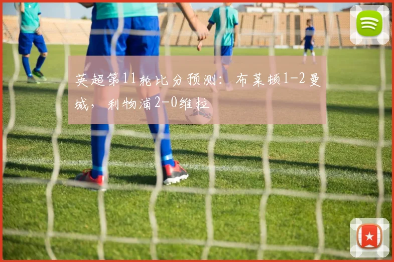 英超第11轮比分预测：布莱顿1-2曼城，利物浦2-0维拉