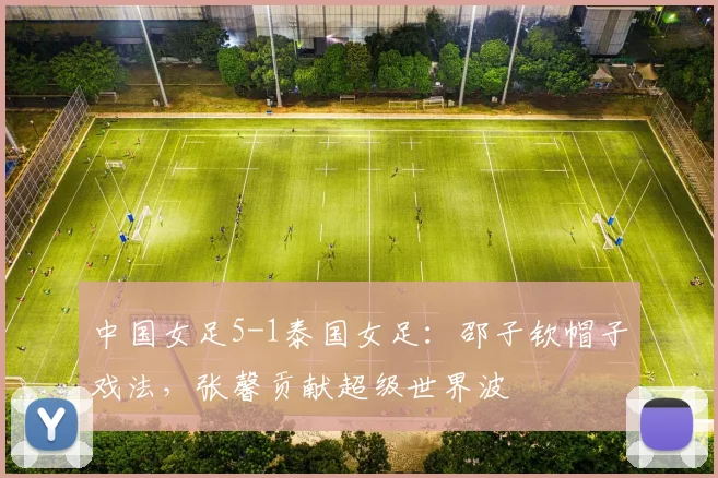 中国女足5-1泰国女足：邵子钦帽子戏法，张馨贡献超级世界波