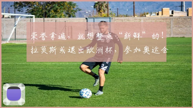 荣誉拿遍，就想整点“新鲜”的！拉莫斯或退出欧洲杯，参加奥运会