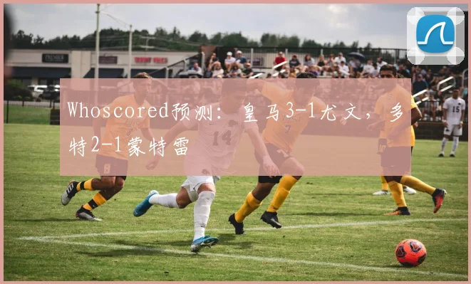 Whoscored预测：皇马3-1尤文，多特2-1蒙特雷