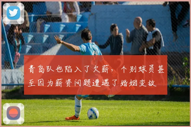 青岛队也陷入了欠薪，个别球员甚至因为薪资问题遭遇了婚姻变故