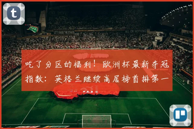 吃了分区的福利！欧洲杯最新夺冠指数：英格兰继续高居榜首排第一