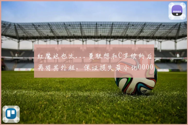 红魔这也太...曼联想和C罗续约后再将其外租，保证损失最小化0000644