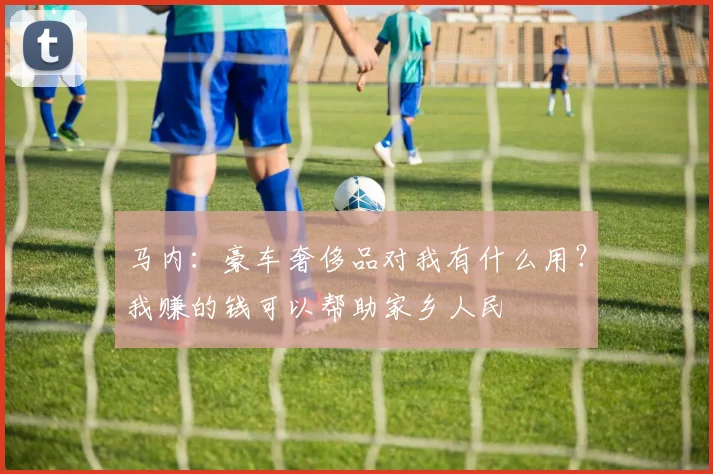 马内：豪车奢侈品对我有什么用？我赚的钱可以帮助家乡人民