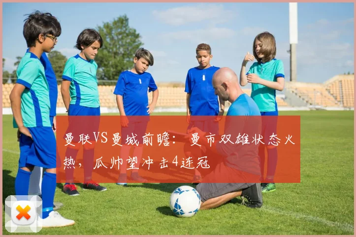 曼联VS曼城前瞻：曼市双雄状态火热，瓜帅望冲击4连冠