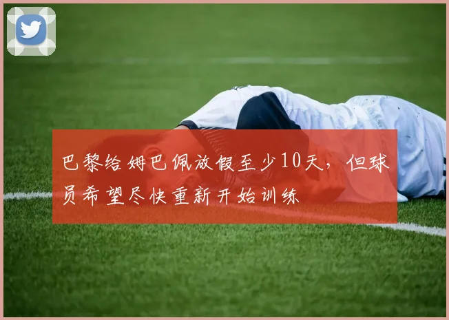 巴黎给姆巴佩放假至少10天，但球员希望尽快重新开始训练