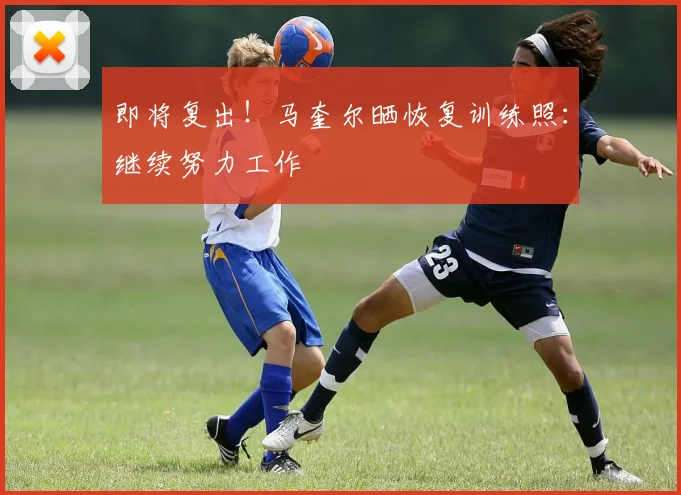 即将复出！马奎尔晒恢复训练照：继续努力工作