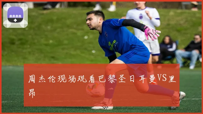 周杰伦现场观看巴黎圣日耳曼VS里昂