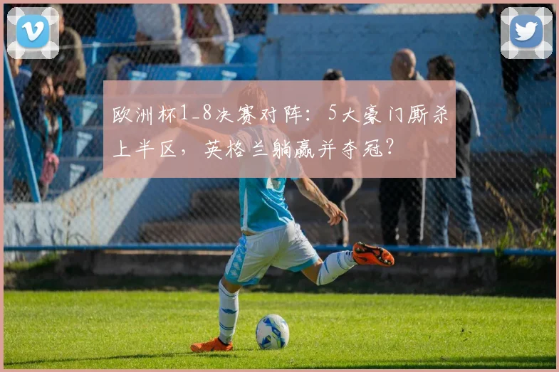 欧洲杯1_8决赛对阵：5大豪门厮杀上半区，英格兰躺赢并夺冠？