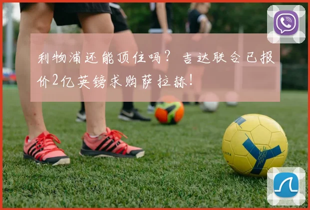 利物浦还能顶住吗？吉达联合已报价2亿英镑求购萨拉赫！