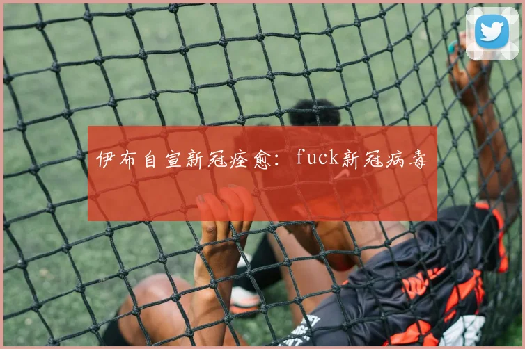 伊布自宣新冠痊愈：fuck新冠病毒