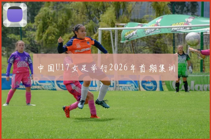 中国U17女足举行2026年首期集训