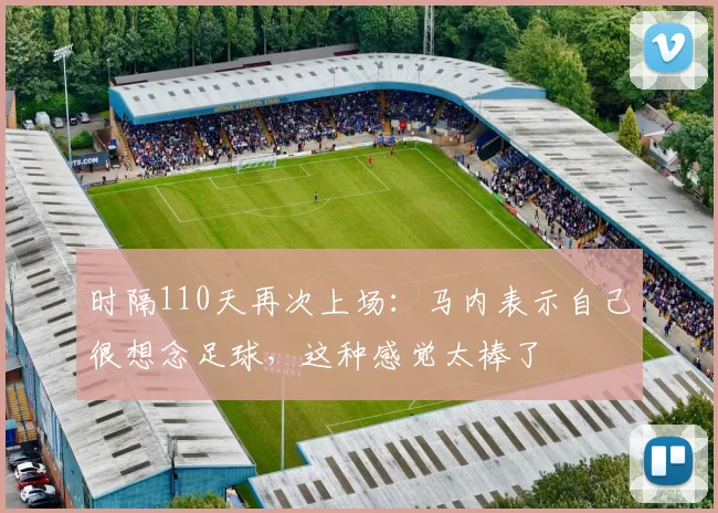 时隔110天再次上场：马内表示自己很想念足球，这种感觉太棒了