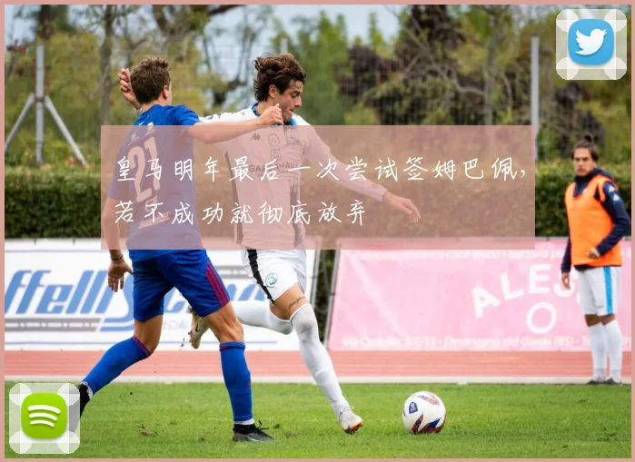 皇马明年最后一次尝试签姆巴佩，若不成功就彻底放弃