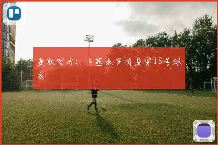 曼联官方：卡塞米罗将身穿18号球衣
