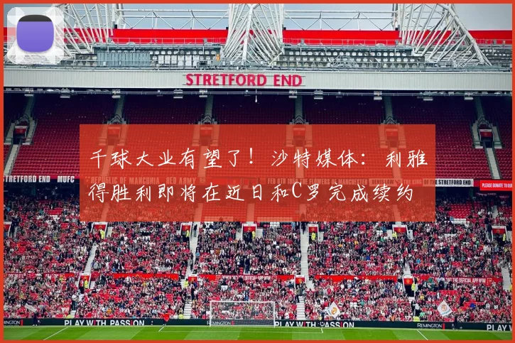 千球大业有望了！沙特媒体：利雅得胜利即将在近日和C罗完成续约