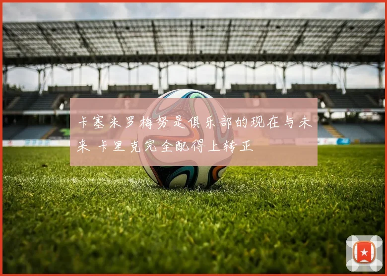 卡塞米罗梅努是俱乐部的现在与未来 卡里克完全配得上转正