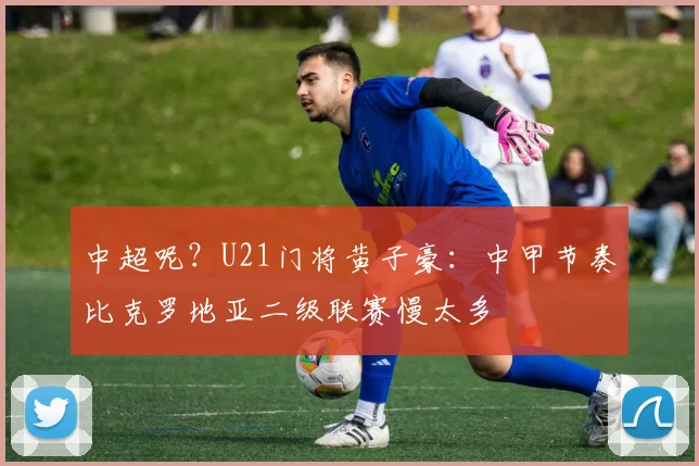 中超呢？U21门将黄子豪：中甲节奏比克罗地亚二级联赛慢太多