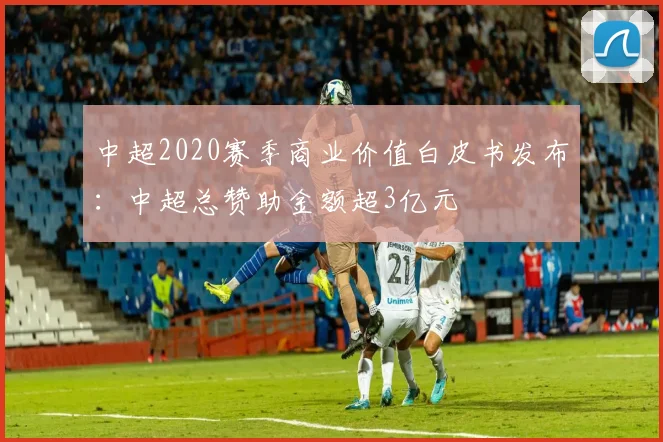 中超2020赛季商业价值白皮书发布：中超总赞助金额超3亿元