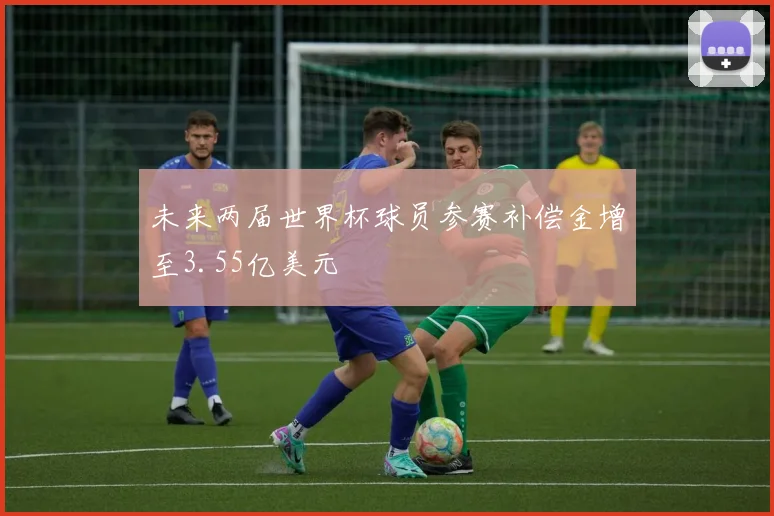 未来两届世界杯球员参赛补偿金增至3.55亿美元