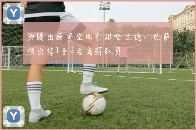 为腾出薪资空间引进哈兰德，巴萨须出售1至2名高薪队员