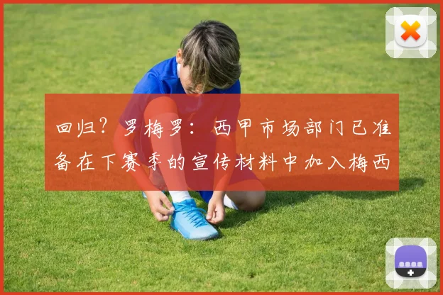 回归？罗梅罗：西甲市场部门已准备在下赛季的宣传材料中加入梅西