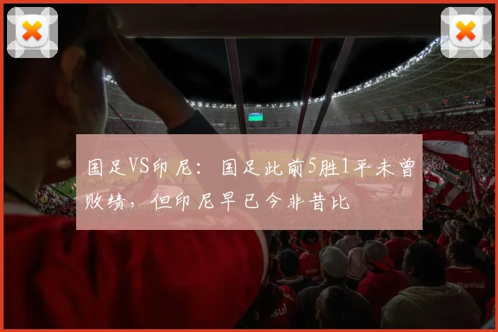 国足VS印尼：国足此前5胜1平未曾败绩，但印尼早已今非昔比