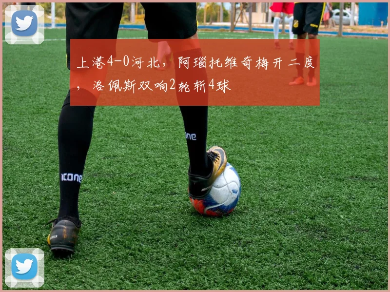 上港4-0河北，阿瑙托维奇梅开二度，洛佩斯双响2轮斩4球