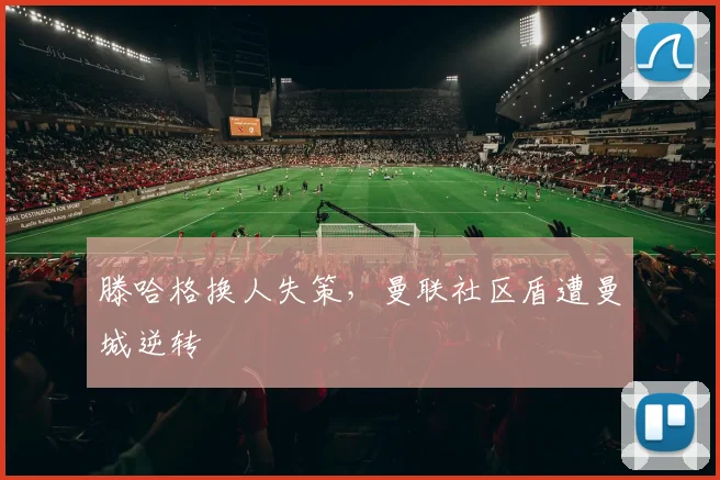 滕哈格换人失策，曼联社区盾遭曼城逆转