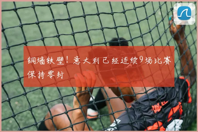 铜墙铁壁! 意大利已经连续9场比赛保持零封