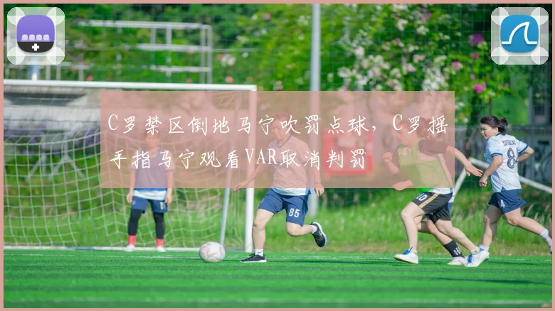 C罗禁区倒地马宁吹罚点球，C罗摇手指马宁观看VAR取消判罚