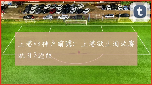 上港vs神户前瞻：上港欲止淘汰赛抗日3连败