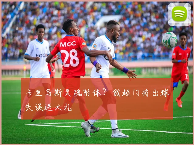 卡里乌斯灵魂附体？俄超门将出球失误送大礼