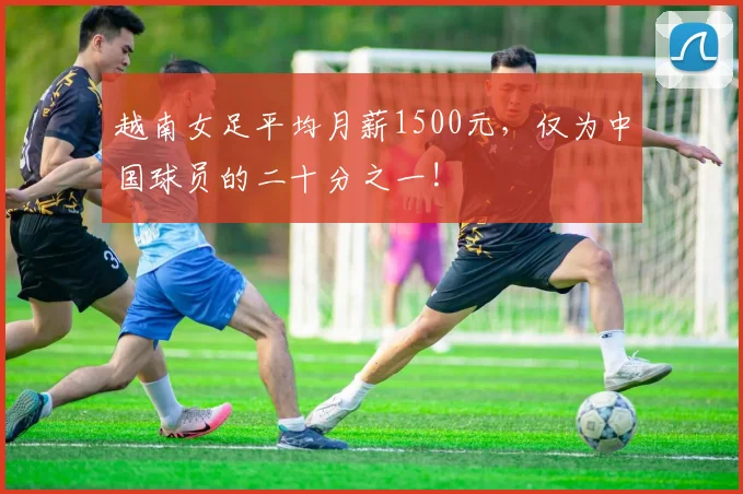 越南女足平均月薪1500元，仅为中国球员的二十分之一!