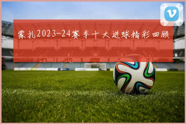 蒙扎2023-24赛季十大进球精彩回顾