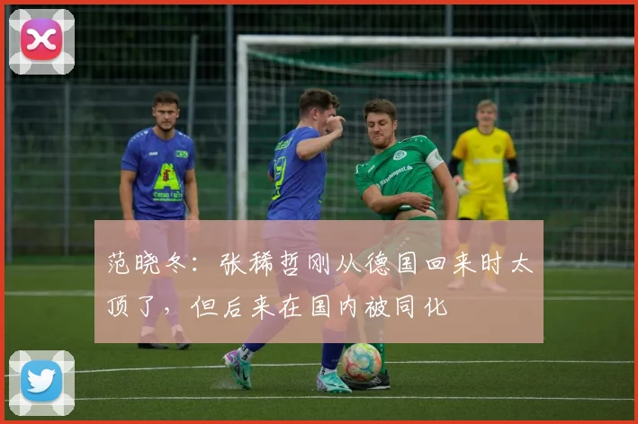 范晓冬：张稀哲刚从德国回来时太顶了，但后来在国内被同化