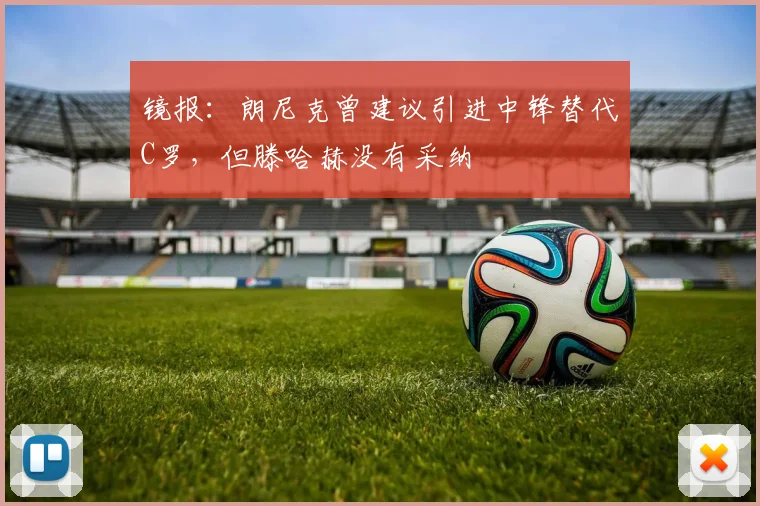 镜报：朗尼克曾建议引进中锋替代C罗，但滕哈赫没有采纳