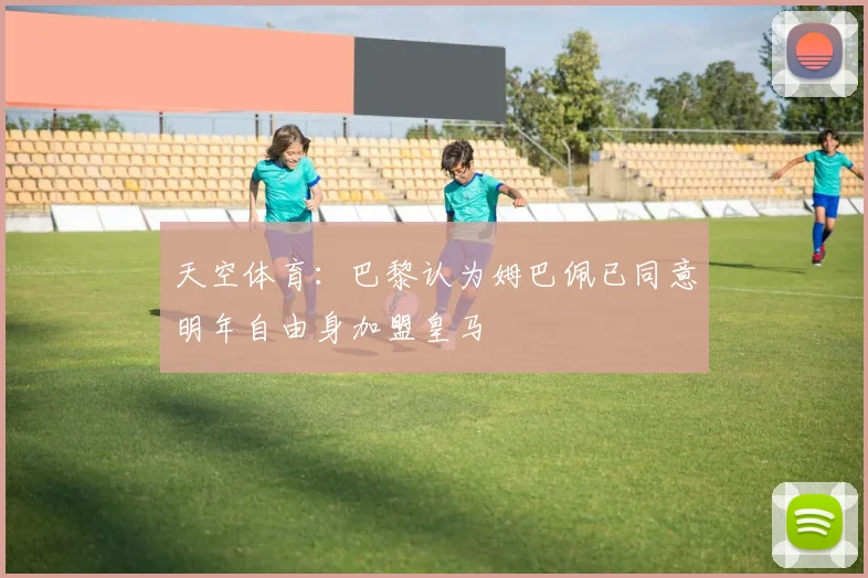 天空体育：巴黎认为姆巴佩已同意明年自由身加盟皇马