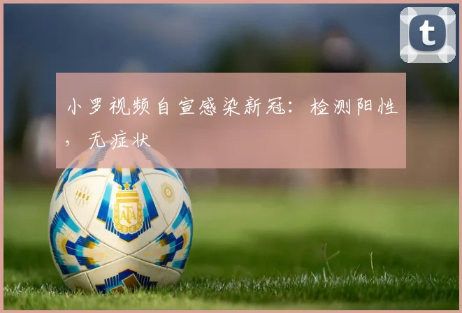 小罗视频自宣感染新冠：检测阳性，无症状