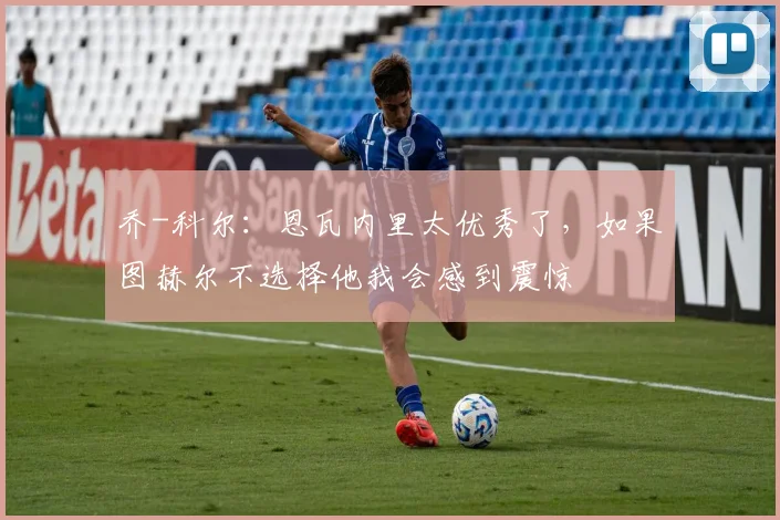 乔-科尔：恩瓦内里太优秀了，如果图赫尔不选择他我会感到震惊